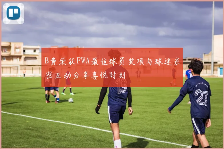 B费荣获FWA最佳球员奖项与球迷亲密互动分享喜悦时刻