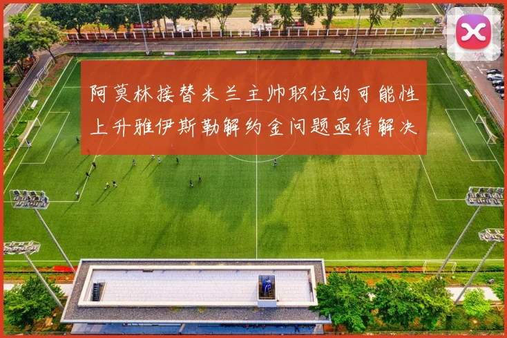 阿莫林接替米兰主帅职位的可能性上升雅伊斯勒解约金问题亟待解决