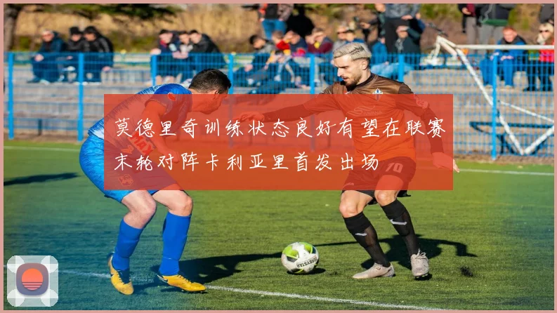 莫德里奇训练状态良好有望在联赛末轮对阵卡利亚里首发出场