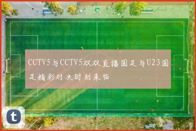 CCTV5与CCTV5双双直播国足与U23国足精彩对决时刻来临