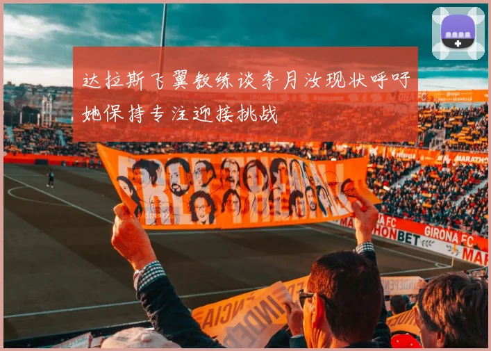 达拉斯飞翼教练谈李月汝现状呼吁她保持专注迎接挑战