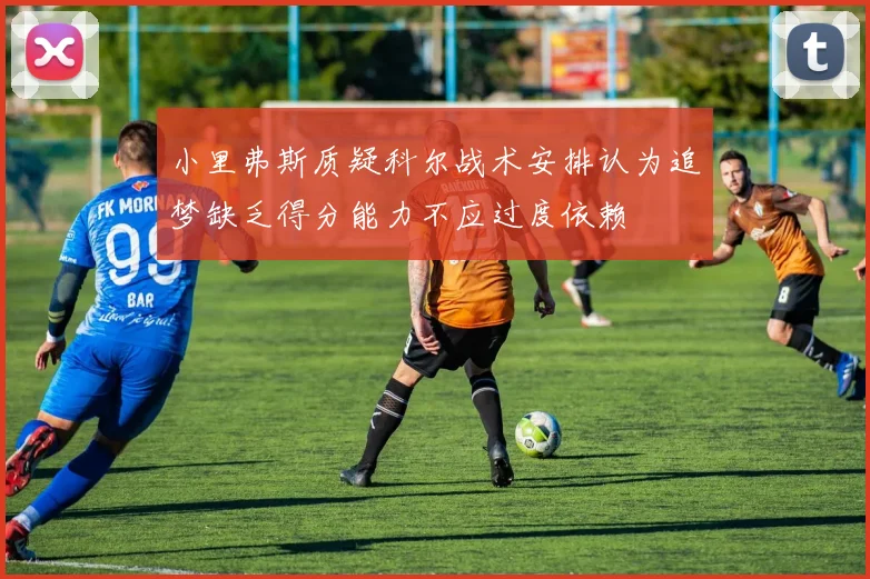 小里弗斯质疑科尔战术安排认为追梦缺乏得分能力不应过度依赖