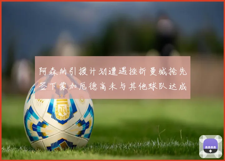 阿森纳引援计划遭遇挫折曼城抢先签下蒙加厄德高未与其他球队达成协议