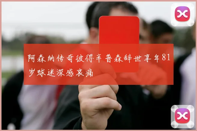 阿森纳传奇彼得辛普森辞世享年81岁球迷深感哀痛