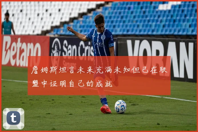 詹姆斯坦言未来充满未知但已在联盟中证明自己的成就