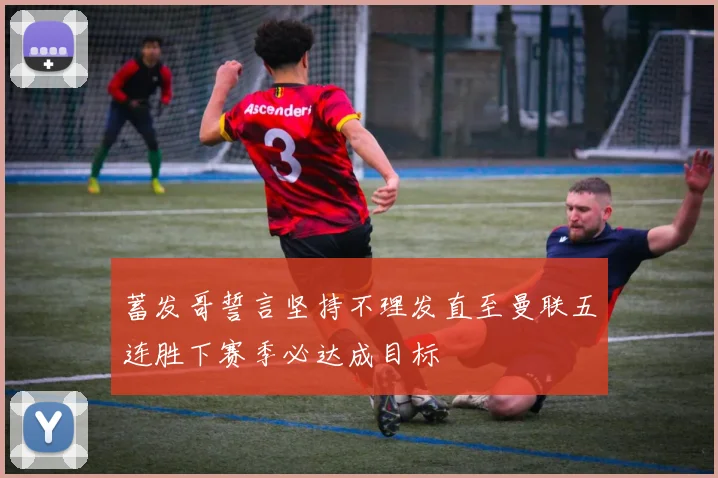 蓄发哥誓言坚持不理发直至曼联五连胜下赛季必达成目标
